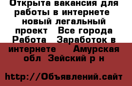 Открыта вакансия для работы в интернете, новый легальный проект - Все города Работа » Заработок в интернете   . Амурская обл.,Зейский р-н